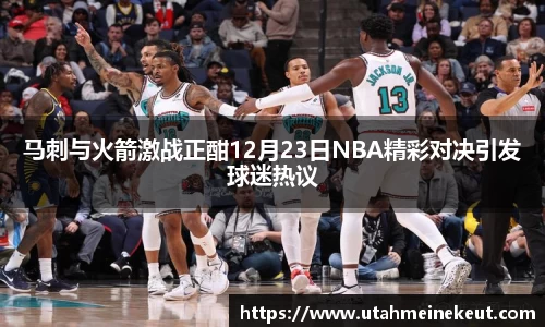 马刺与火箭激战正酣12月23日NBA精彩对决引发球迷热议