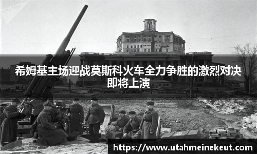 希姆基主场迎战莫斯科火车全力争胜的激烈对决即将上演